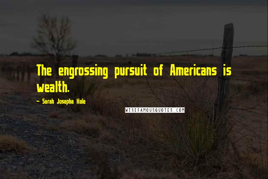 Sarah Josepha Hale Quotes: The engrossing pursuit of Americans is wealth.