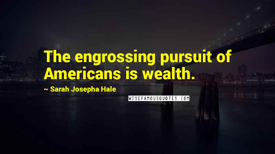 Sarah Josepha Hale Quotes: The engrossing pursuit of Americans is wealth.