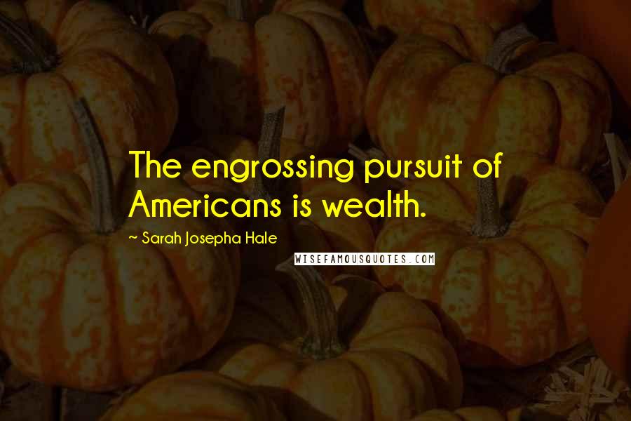 Sarah Josepha Hale Quotes: The engrossing pursuit of Americans is wealth.