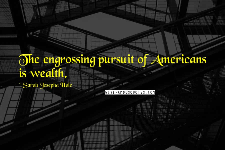 Sarah Josepha Hale Quotes: The engrossing pursuit of Americans is wealth.