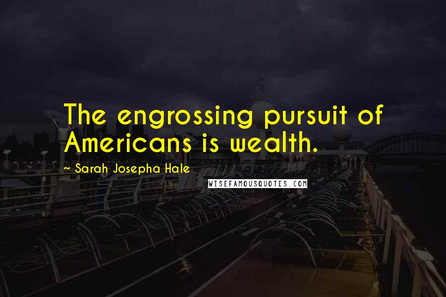 Sarah Josepha Hale Quotes: The engrossing pursuit of Americans is wealth.