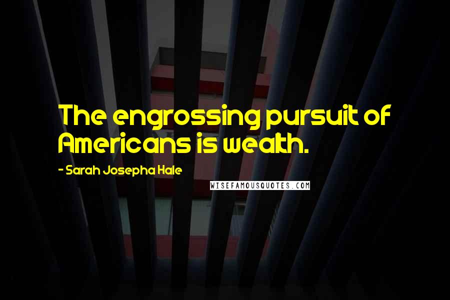 Sarah Josepha Hale Quotes: The engrossing pursuit of Americans is wealth.