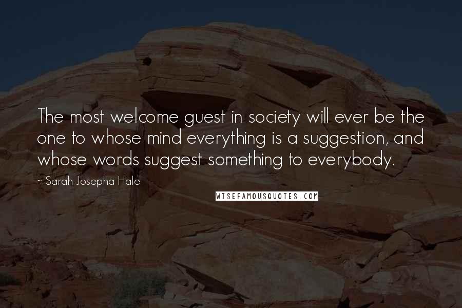 Sarah Josepha Hale Quotes: The most welcome guest in society will ever be the one to whose mind everything is a suggestion, and whose words suggest something to everybody.