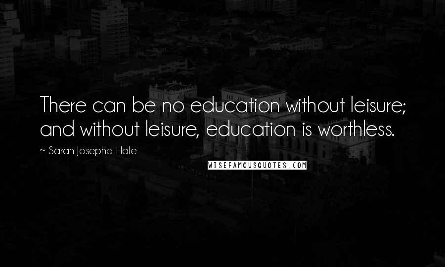 Sarah Josepha Hale Quotes: There can be no education without leisure; and without leisure, education is worthless.