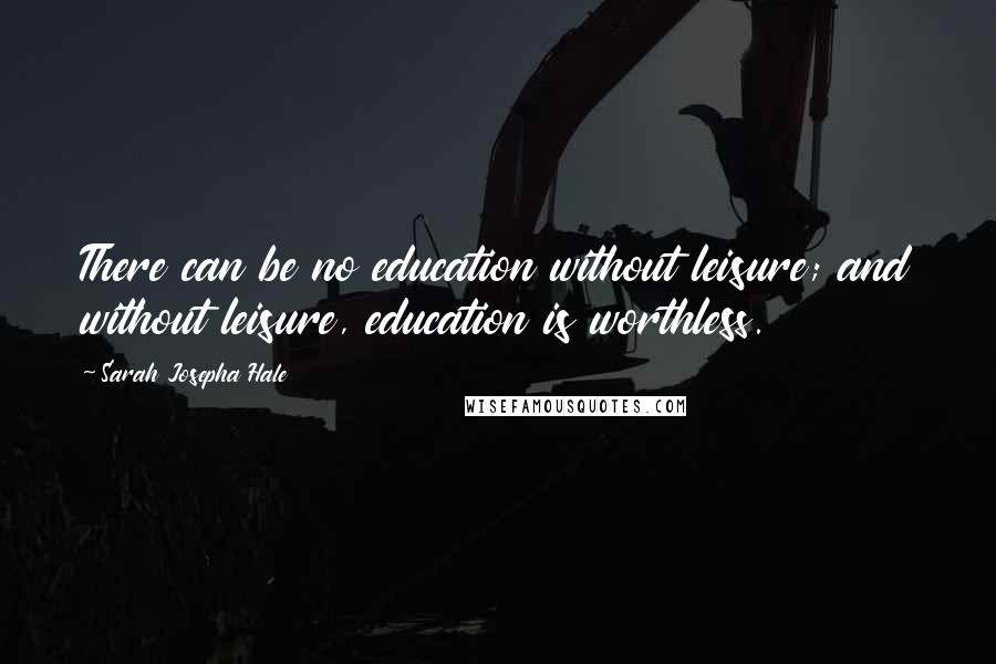 Sarah Josepha Hale Quotes: There can be no education without leisure; and without leisure, education is worthless.