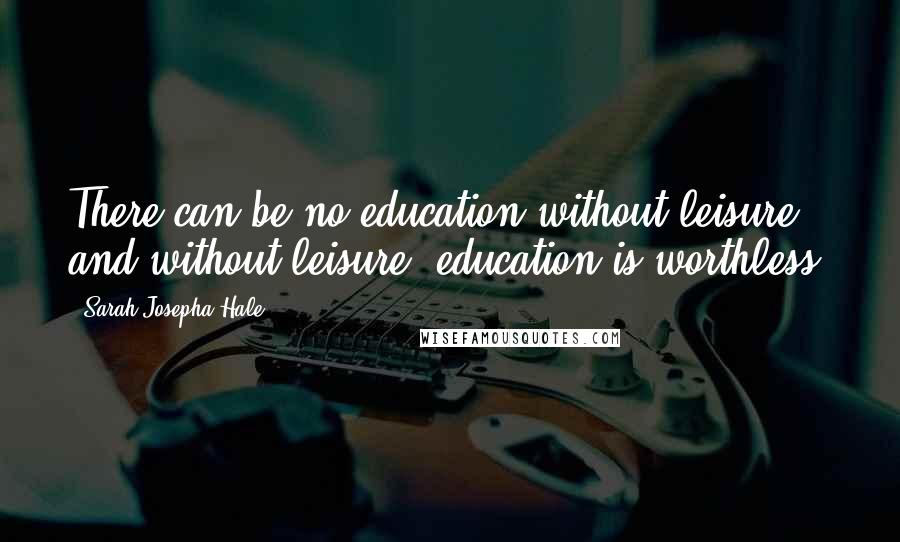 Sarah Josepha Hale Quotes: There can be no education without leisure; and without leisure, education is worthless.