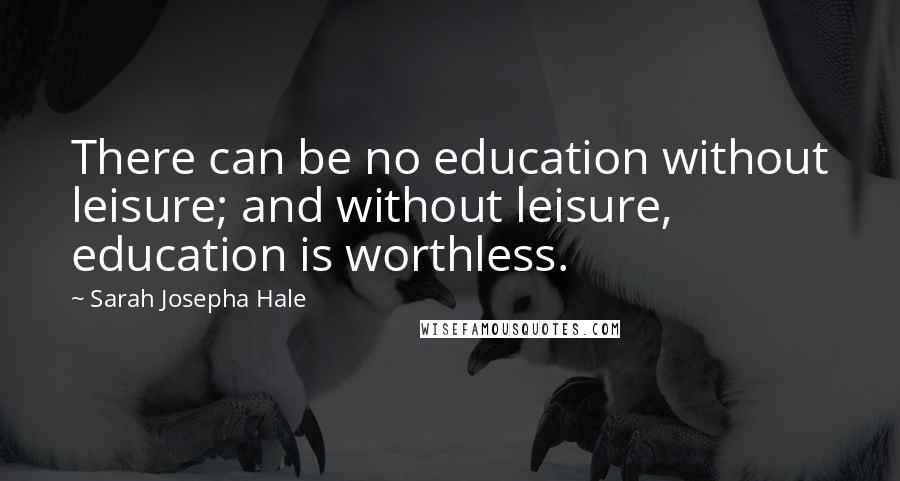 Sarah Josepha Hale Quotes: There can be no education without leisure; and without leisure, education is worthless.