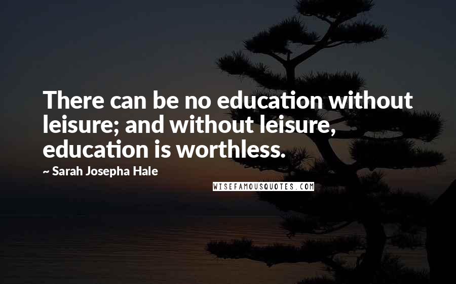 Sarah Josepha Hale Quotes: There can be no education without leisure; and without leisure, education is worthless.