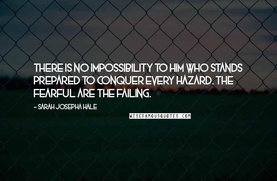 Sarah Josepha Hale Quotes: There is no impossibility to him who stands prepared to conquer every hazard. The fearful are the failing.