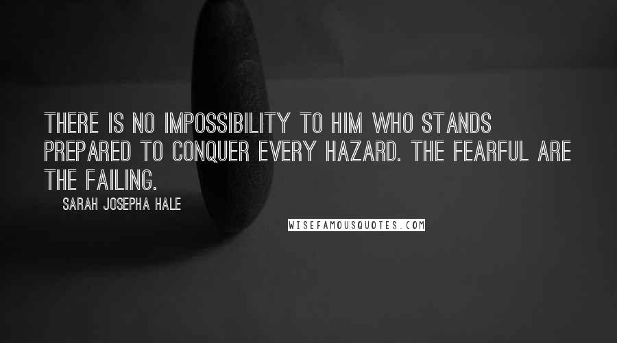 Sarah Josepha Hale Quotes: There is no impossibility to him who stands prepared to conquer every hazard. The fearful are the failing.