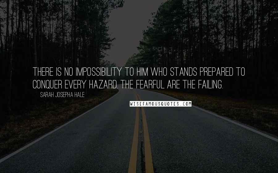 Sarah Josepha Hale Quotes: There is no impossibility to him who stands prepared to conquer every hazard. The fearful are the failing.