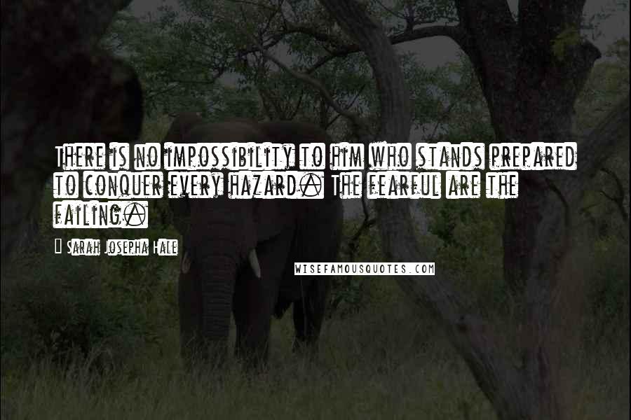 Sarah Josepha Hale Quotes: There is no impossibility to him who stands prepared to conquer every hazard. The fearful are the failing.