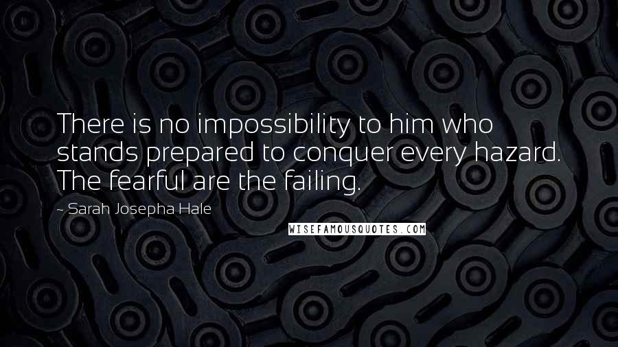 Sarah Josepha Hale Quotes: There is no impossibility to him who stands prepared to conquer every hazard. The fearful are the failing.