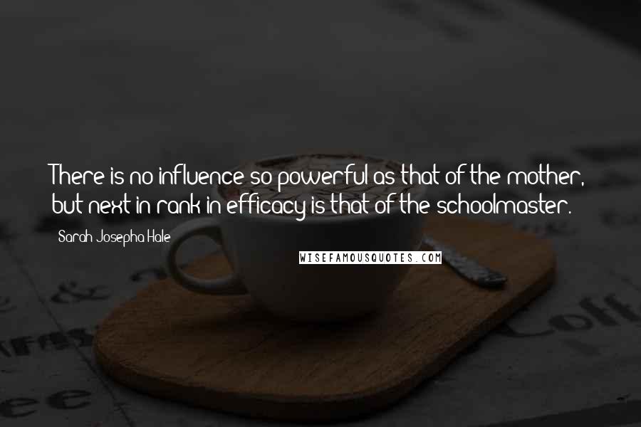 Sarah Josepha Hale Quotes: There is no influence so powerful as that of the mother, but next in rank in efficacy is that of the schoolmaster.