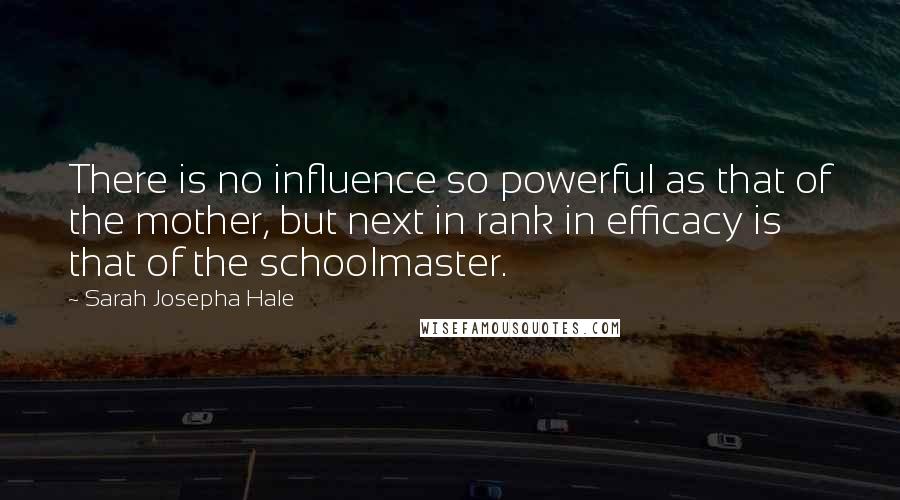 Sarah Josepha Hale Quotes: There is no influence so powerful as that of the mother, but next in rank in efficacy is that of the schoolmaster.