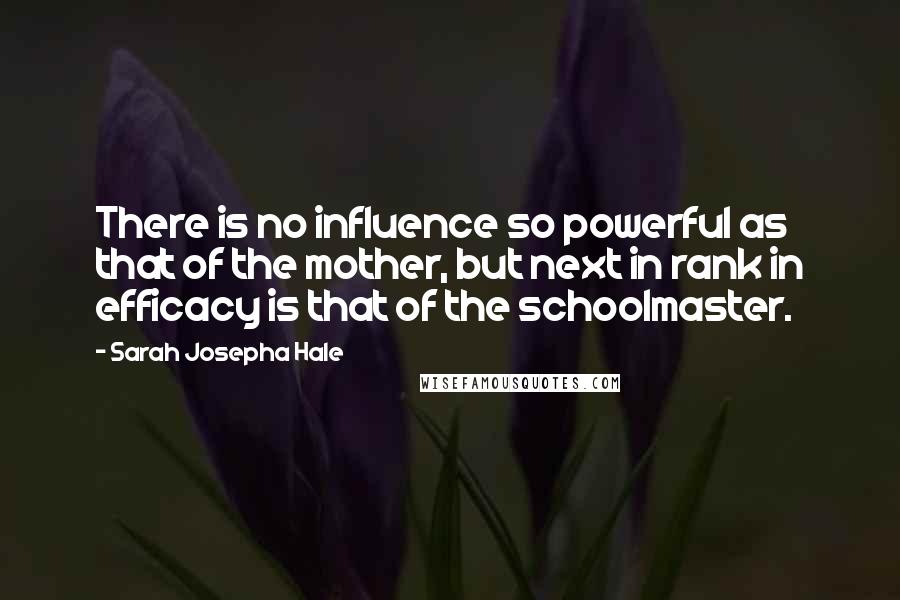 Sarah Josepha Hale Quotes: There is no influence so powerful as that of the mother, but next in rank in efficacy is that of the schoolmaster.