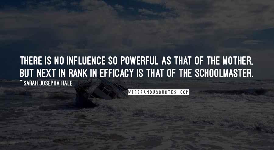 Sarah Josepha Hale Quotes: There is no influence so powerful as that of the mother, but next in rank in efficacy is that of the schoolmaster.