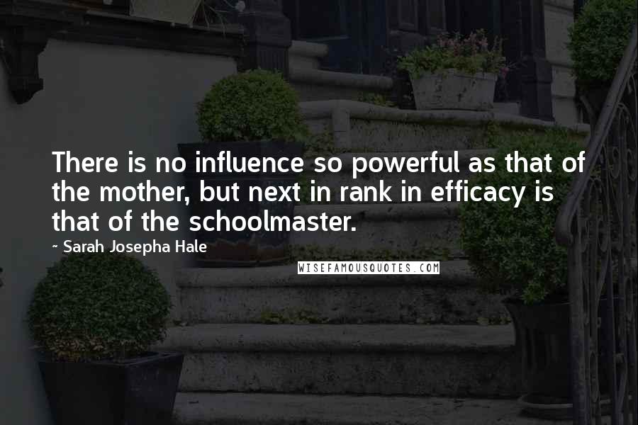 Sarah Josepha Hale Quotes: There is no influence so powerful as that of the mother, but next in rank in efficacy is that of the schoolmaster.