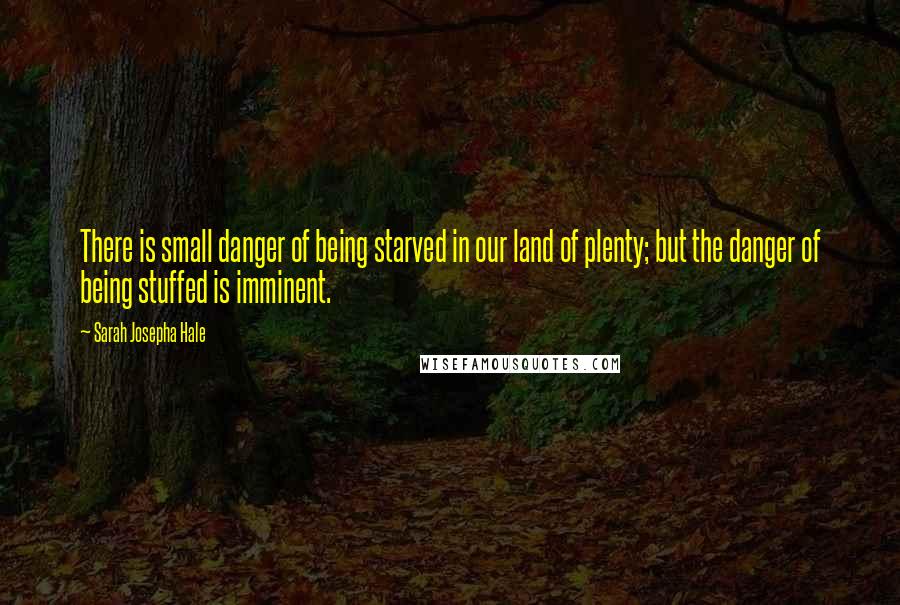 Sarah Josepha Hale Quotes: There is small danger of being starved in our land of plenty; but the danger of being stuffed is imminent.