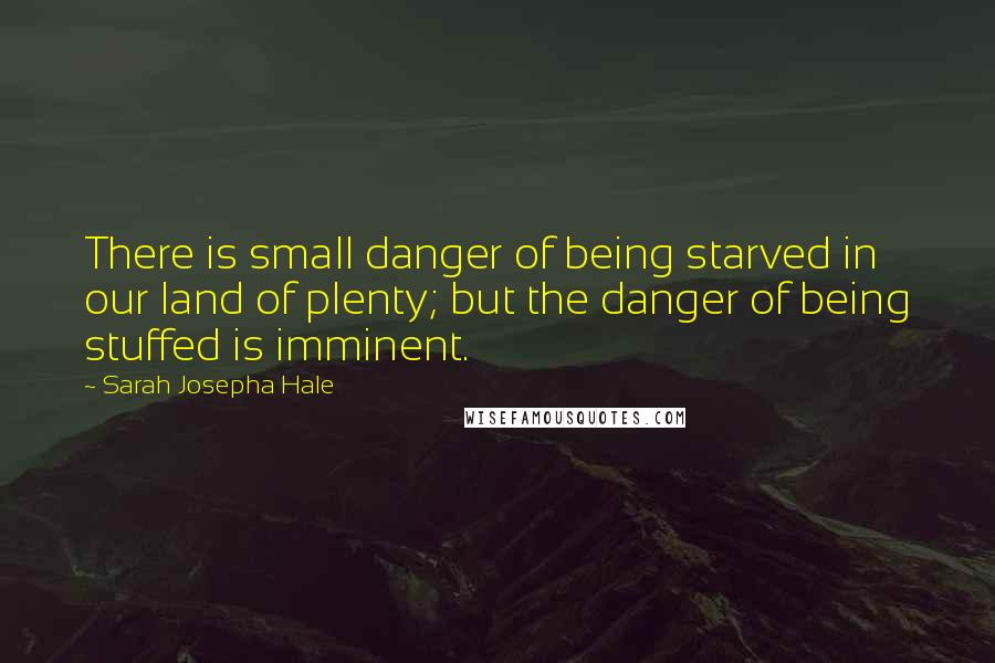 Sarah Josepha Hale Quotes: There is small danger of being starved in our land of plenty; but the danger of being stuffed is imminent.