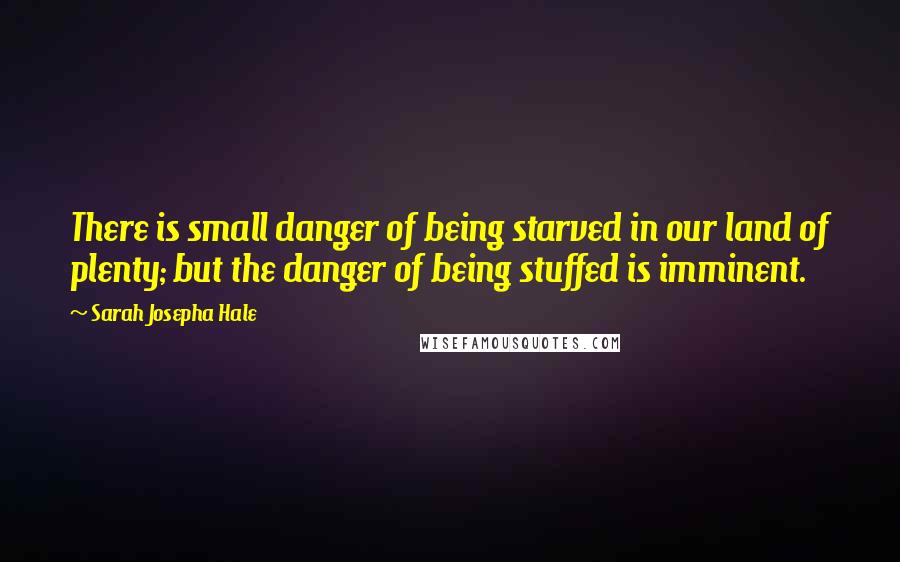 Sarah Josepha Hale Quotes: There is small danger of being starved in our land of plenty; but the danger of being stuffed is imminent.