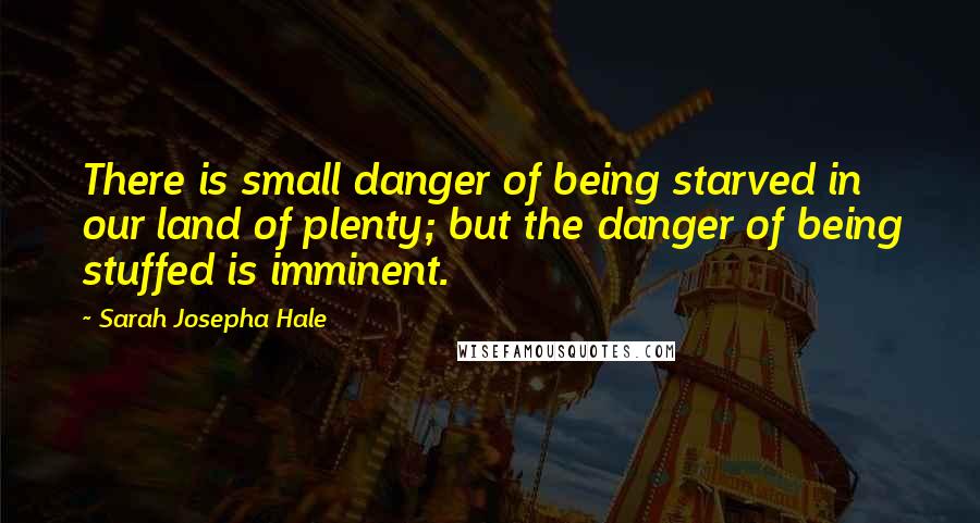 Sarah Josepha Hale Quotes: There is small danger of being starved in our land of plenty; but the danger of being stuffed is imminent.