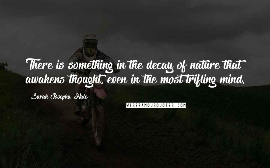 Sarah Josepha Hale Quotes: There is something in the decay of nature that awakens thought, even in the most trifling mind.