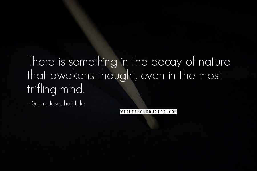 Sarah Josepha Hale Quotes: There is something in the decay of nature that awakens thought, even in the most trifling mind.
