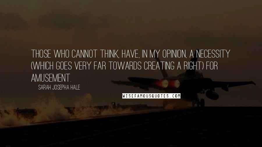 Sarah Josepha Hale Quotes: Those who cannot think, have, in my opinion, a necessity (which goes very far towards creating a right) for amusement.