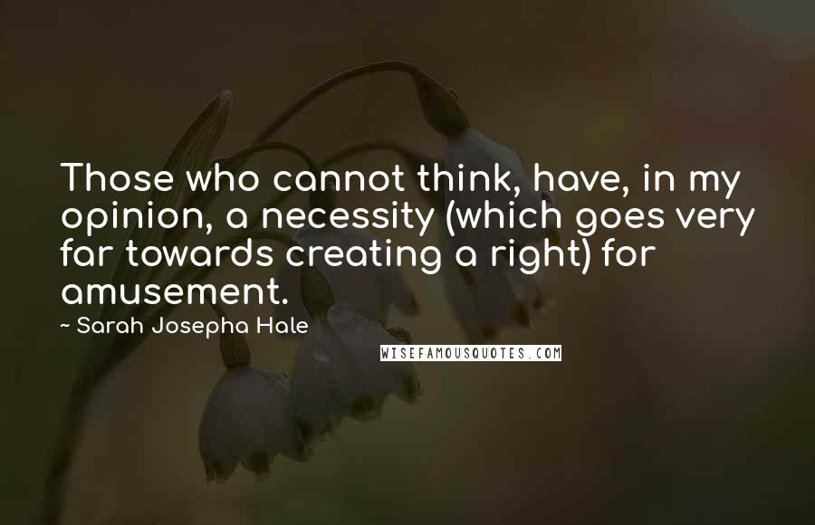 Sarah Josepha Hale Quotes: Those who cannot think, have, in my opinion, a necessity (which goes very far towards creating a right) for amusement.