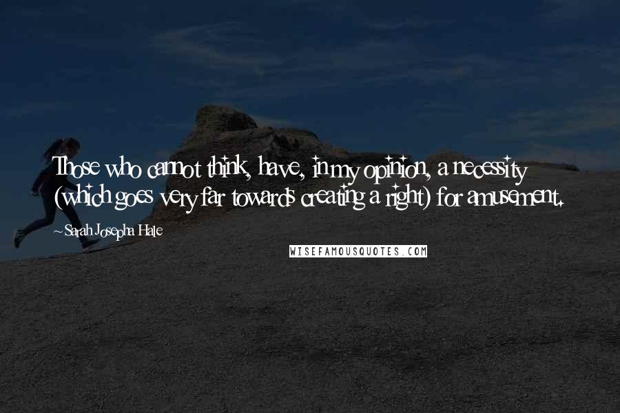 Sarah Josepha Hale Quotes: Those who cannot think, have, in my opinion, a necessity (which goes very far towards creating a right) for amusement.