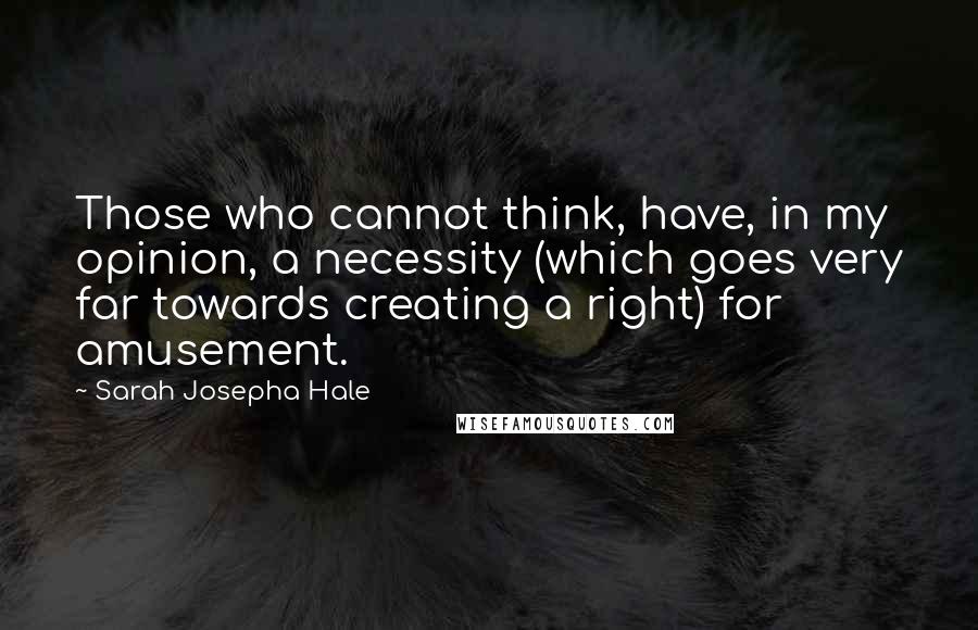 Sarah Josepha Hale Quotes: Those who cannot think, have, in my opinion, a necessity (which goes very far towards creating a right) for amusement.