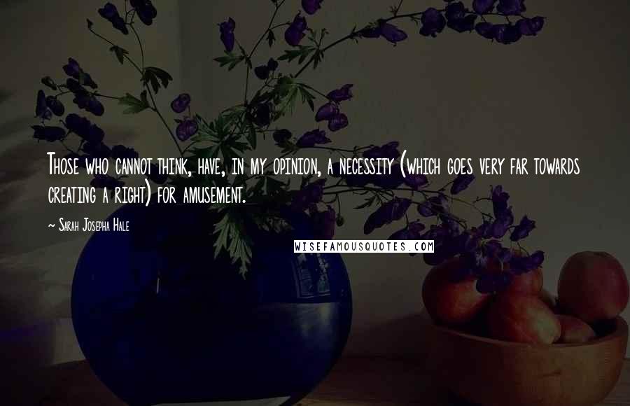 Sarah Josepha Hale Quotes: Those who cannot think, have, in my opinion, a necessity (which goes very far towards creating a right) for amusement.