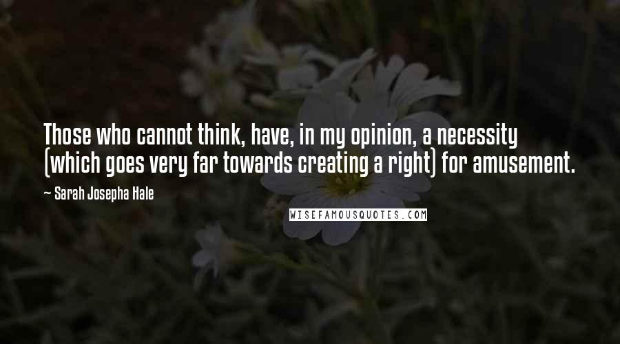 Sarah Josepha Hale Quotes: Those who cannot think, have, in my opinion, a necessity (which goes very far towards creating a right) for amusement.