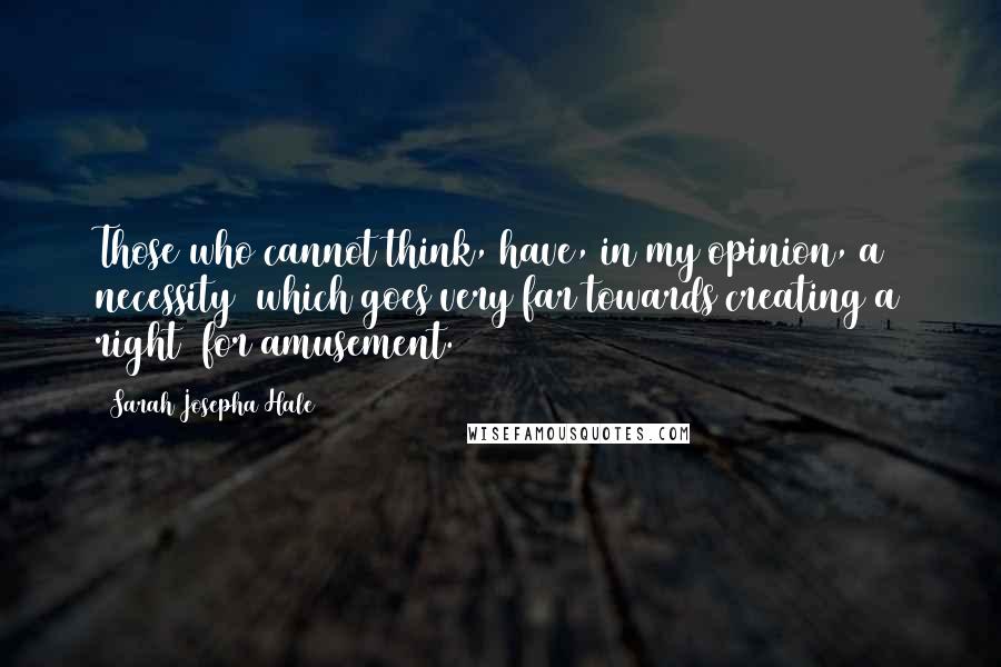 Sarah Josepha Hale Quotes: Those who cannot think, have, in my opinion, a necessity (which goes very far towards creating a right) for amusement.