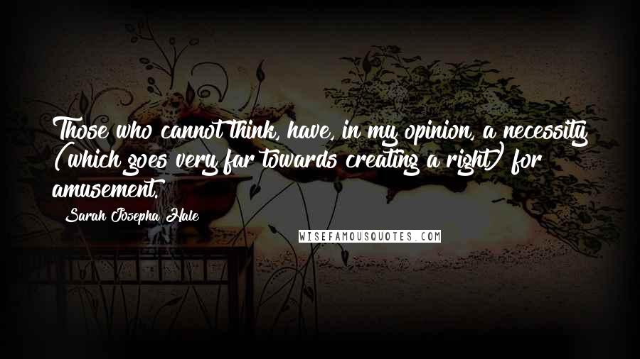 Sarah Josepha Hale Quotes: Those who cannot think, have, in my opinion, a necessity (which goes very far towards creating a right) for amusement.