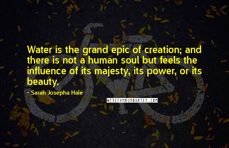 Sarah Josepha Hale Quotes: Water is the grand epic of creation; and there is not a human soul but feels the influence of its majesty, its power, or its beauty.