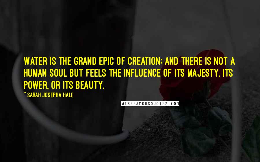 Sarah Josepha Hale Quotes: Water is the grand epic of creation; and there is not a human soul but feels the influence of its majesty, its power, or its beauty.