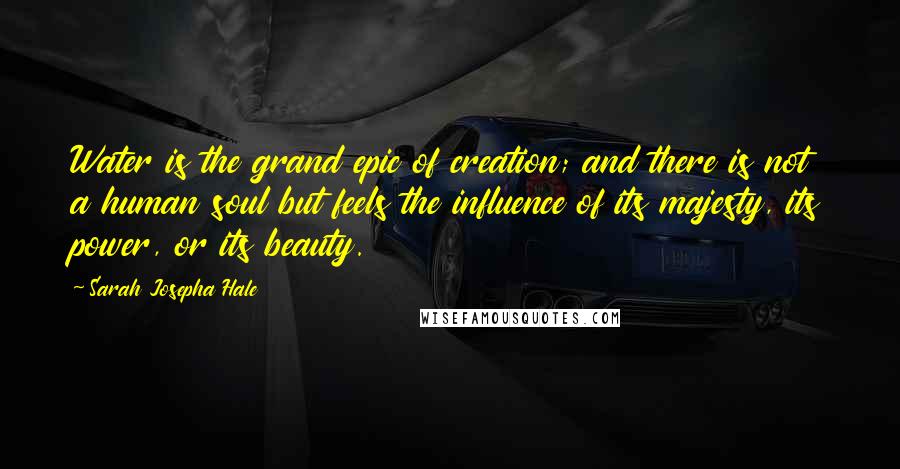 Sarah Josepha Hale Quotes: Water is the grand epic of creation; and there is not a human soul but feels the influence of its majesty, its power, or its beauty.