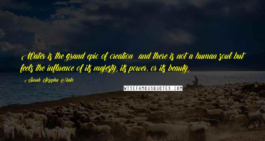 Sarah Josepha Hale Quotes: Water is the grand epic of creation; and there is not a human soul but feels the influence of its majesty, its power, or its beauty.