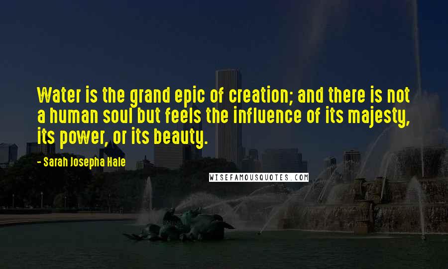 Sarah Josepha Hale Quotes: Water is the grand epic of creation; and there is not a human soul but feels the influence of its majesty, its power, or its beauty.