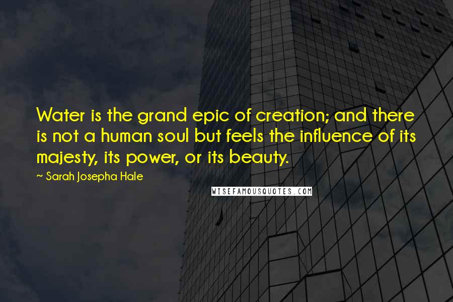 Sarah Josepha Hale Quotes: Water is the grand epic of creation; and there is not a human soul but feels the influence of its majesty, its power, or its beauty.