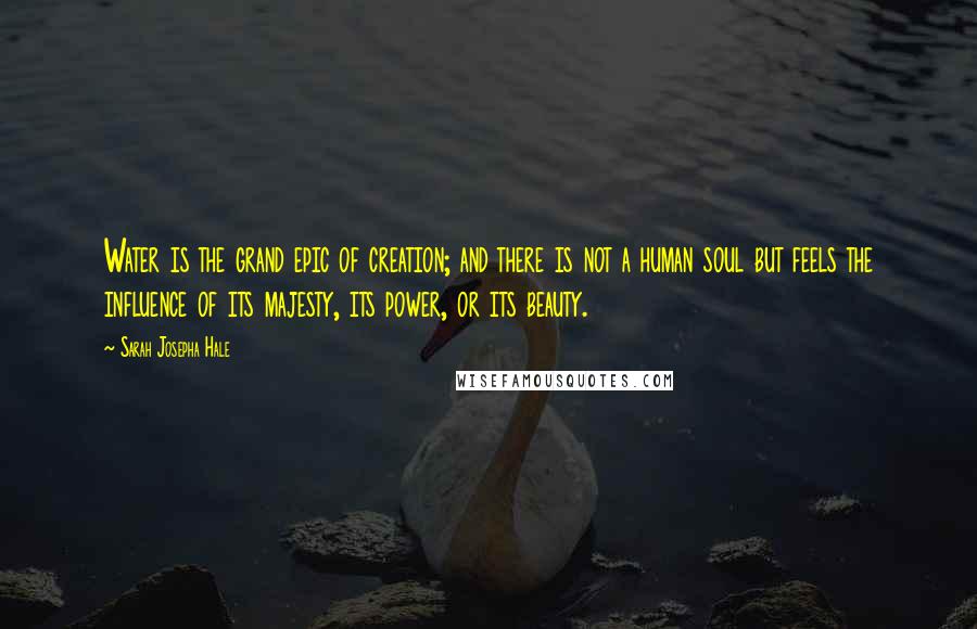 Sarah Josepha Hale Quotes: Water is the grand epic of creation; and there is not a human soul but feels the influence of its majesty, its power, or its beauty.