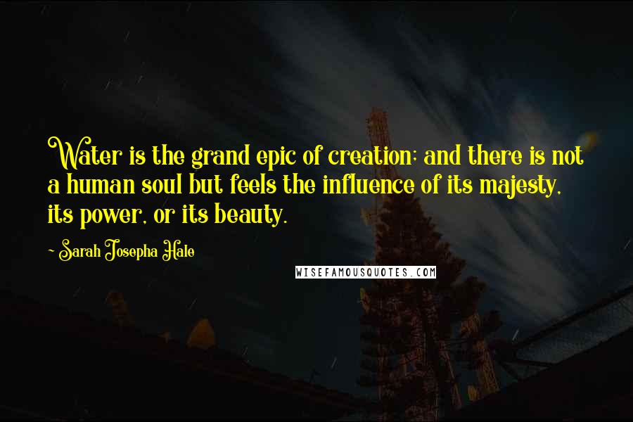 Sarah Josepha Hale Quotes: Water is the grand epic of creation; and there is not a human soul but feels the influence of its majesty, its power, or its beauty.