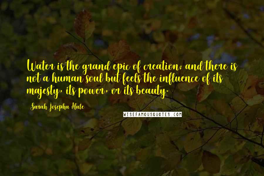 Sarah Josepha Hale Quotes: Water is the grand epic of creation; and there is not a human soul but feels the influence of its majesty, its power, or its beauty.