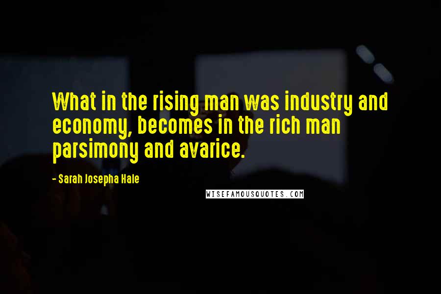 Sarah Josepha Hale Quotes: What in the rising man was industry and economy, becomes in the rich man parsimony and avarice.