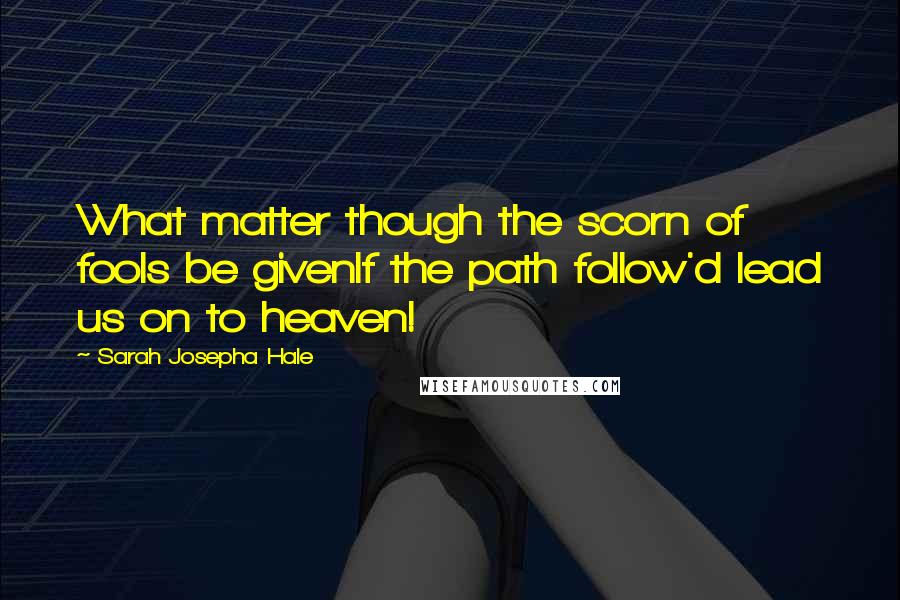 Sarah Josepha Hale Quotes: What matter though the scorn of fools be givenIf the path follow'd lead us on to heaven!