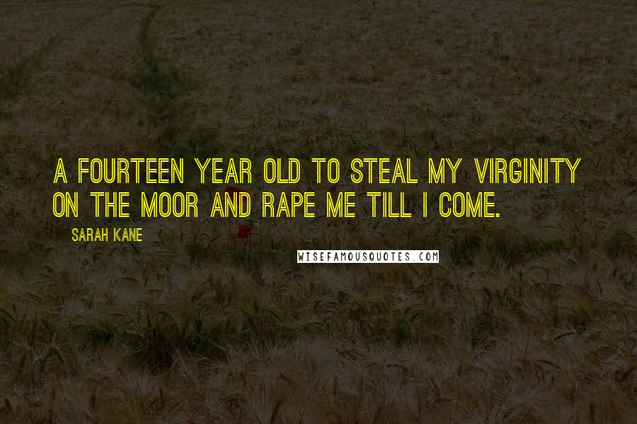 Sarah Kane Quotes: A fourteen year old to steal my virginity on the moor and rape me till I come.