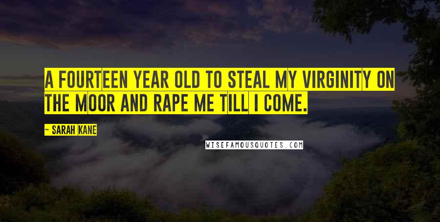 Sarah Kane Quotes: A fourteen year old to steal my virginity on the moor and rape me till I come.