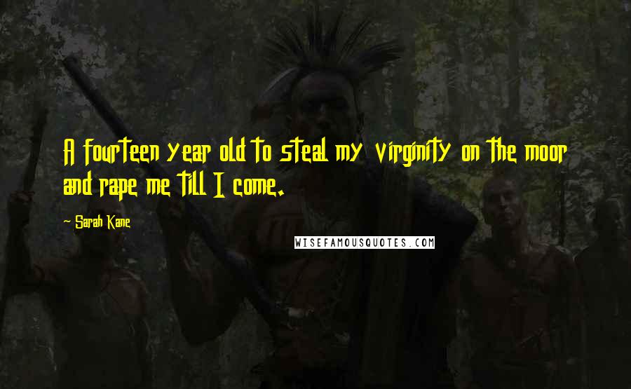 Sarah Kane Quotes: A fourteen year old to steal my virginity on the moor and rape me till I come.
